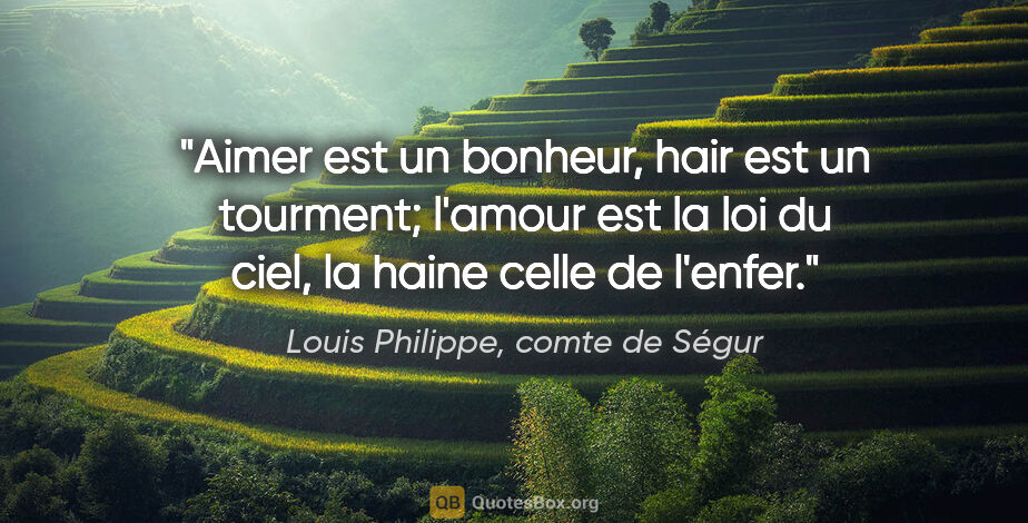 Louis Philippe, comte de Ségur citation: "Aimer est un bonheur, hair est un tourment; l'amour est la loi..."