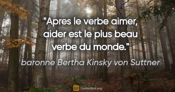 baronne Bertha Kinsky von Suttner citation: "Apres le verbe aimer, aider est le plus beau verbe du monde."