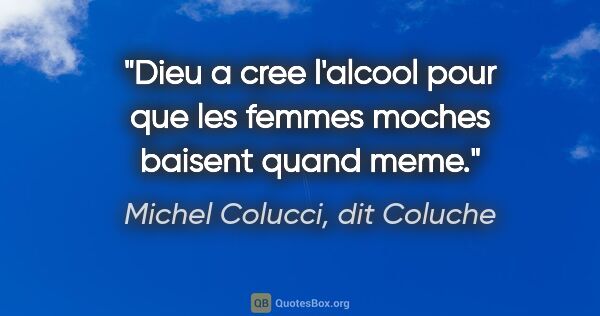 Michel Colucci, dit Coluche citation: "Dieu a cree l'alcool pour que les femmes moches baisent quand..."