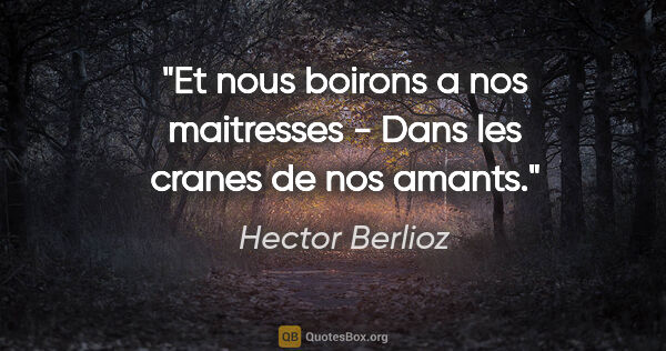 Hector Berlioz citation: "Et nous boirons a nos maitresses - Dans les cranes de nos amants."