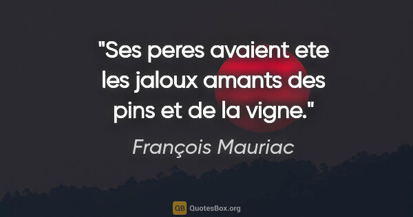 François Mauriac citation: "Ses peres avaient ete les jaloux amants des pins et de la vigne."