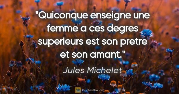 Jules Michelet citation: "Quiconque enseigne une femme a ces degres superieurs est son..."