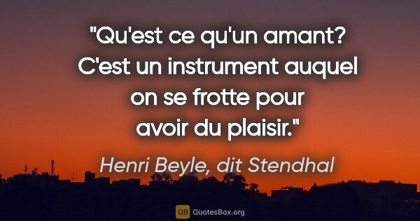 Henri Beyle, dit Stendhal citation: "Qu'est ce qu'un amant? C'est un instrument auquel on se frotte..."