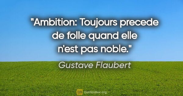 Gustave Flaubert citation: "Ambition: Toujours precede de folle quand elle n'est pas noble."