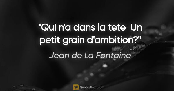 Jean de La Fontaine citation: "Qui n'a dans la tete  Un petit grain d'ambition?"