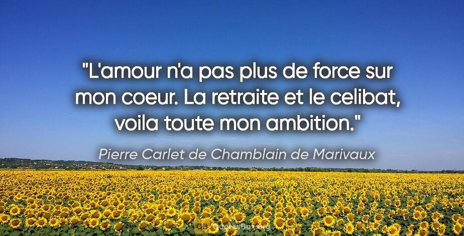 Pierre Carlet de Chamblain de Marivaux citation: "L'amour n'a pas plus de force sur mon coeur. La retraite et le..."
