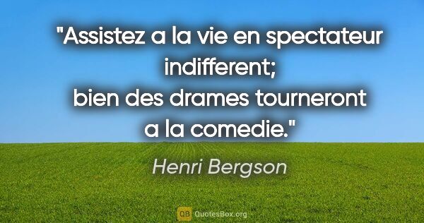 Henri Bergson citation: "Assistez a la vie en spectateur indifferent; bien des drames..."
