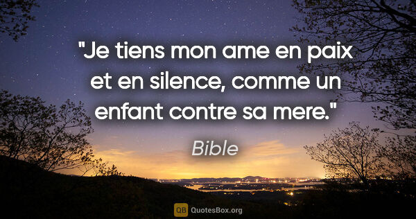 Bible citation: "Je tiens mon ame en paix et en silence, comme un enfant contre..."