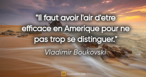 Vladimir Boukovski citation: "Il faut avoir l'air d'etre efficace en Amerique pour ne pas..."