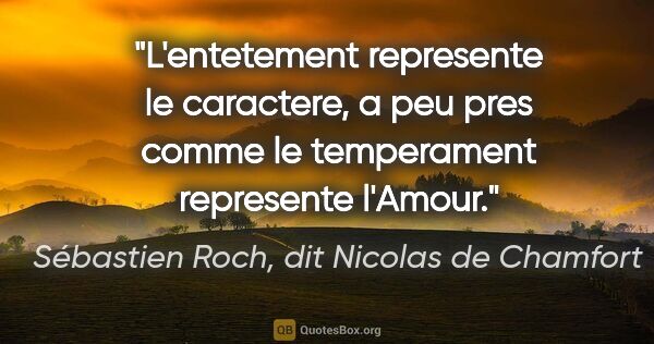 Sébastien Roch, dit Nicolas de Chamfort citation: "L'entetement represente le caractere, a peu pres comme le..."