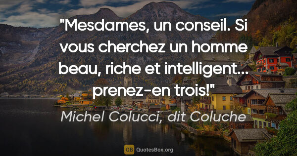 Michel Colucci, dit Coluche citation: "Mesdames, un conseil. Si vous cherchez un homme beau, riche et..."