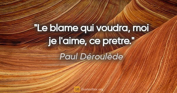 Paul Déroulède citation: "Le blame qui voudra, moi je l'aime, ce pretre."