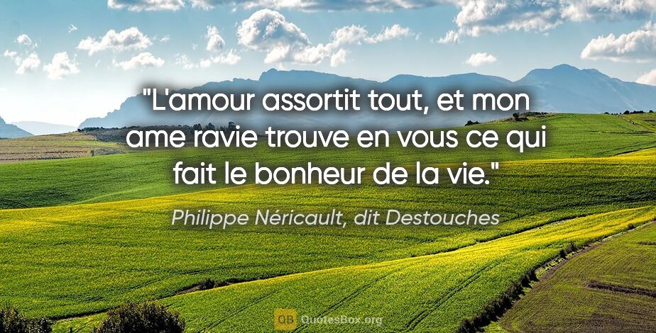 Philippe Néricault, dit Destouches citation: "L'amour assortit tout, et mon ame ravie trouve en vous ce qui..."