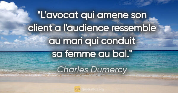 Charles Dumercy citation: "L'avocat qui amene son client a l'audience ressemble au mari..."