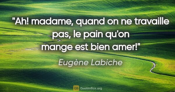 Eugène Labiche citation: "Ah! madame, quand on ne travaille pas, le pain qu'on mange est..."