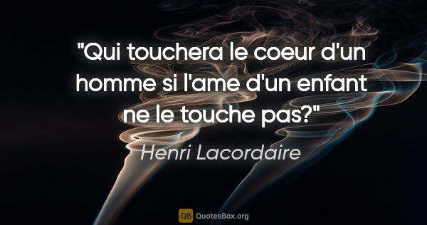 Henri Lacordaire citation: "Qui touchera le coeur d'un homme si l'ame d'un enfant ne le..."