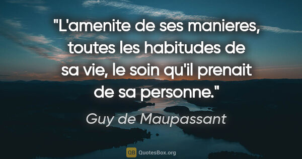 Guy de Maupassant citation: "L'amenite de ses manieres, toutes les habitudes de sa vie, le..."