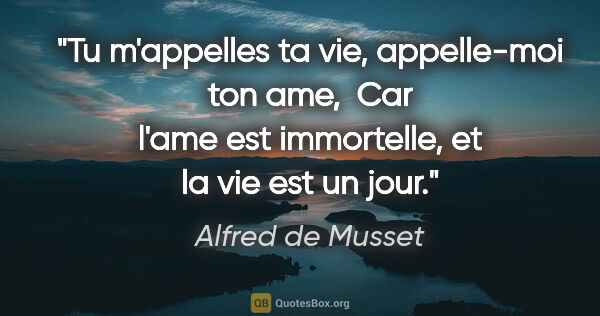 Alfred de Musset citation: "Tu m'appelles ta vie, appelle-moi ton ame,  Car l'ame est..."