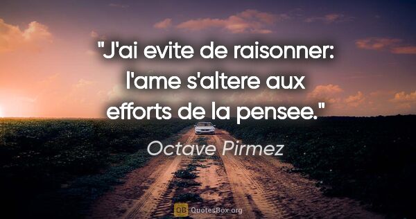 Octave Pirmez citation: "J'ai evite de raisonner: l'ame s'altere aux efforts de la pensee."