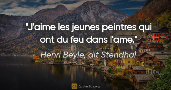 Henri Beyle, dit Stendhal citation: "J'aime les jeunes peintres qui ont du feu dans l'ame."