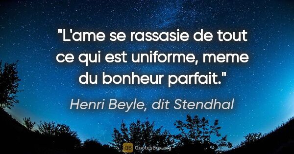 Henri Beyle, dit Stendhal citation: "L'ame se rassasie de tout ce qui est uniforme, meme du bonheur..."