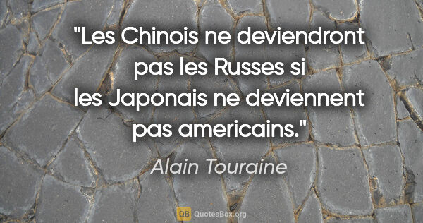 Alain Touraine citation: "Les Chinois ne deviendront pas les Russes si les Japonais ne..."