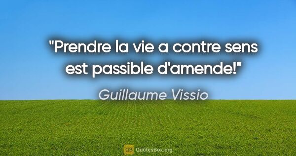 Guillaume Vissio citation: "Prendre la vie a contre sens est passible d'amende!"
