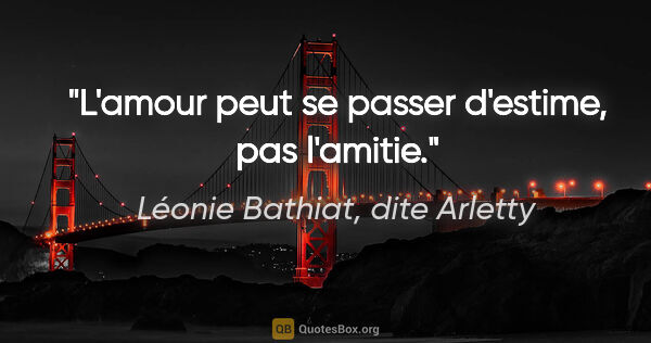Léonie Bathiat, dite Arletty citation: "L'amour peut se passer d'estime, pas l'amitie."