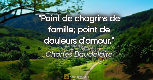 Charles Baudelaire citation: "Point de chagrins de famille; point de douleurs d'amour."