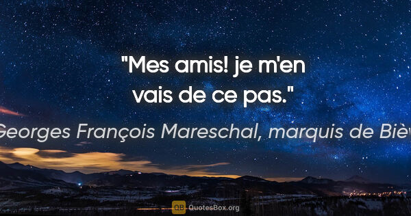 Georges François Mareschal, marquis de Bièvre citation: "Mes amis! je m'en vais de ce pas."
