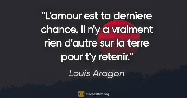 Louis Aragon citation: "L'amour est ta derniere chance. Il n'y a vraiment rien d'autre..."