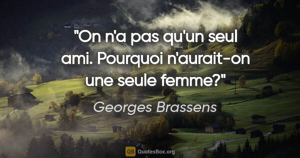 Georges Brassens citation: "On n'a pas qu'un seul ami. Pourquoi n'aurait-on une seule femme?"