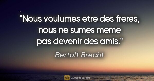 Bertolt Brecht citation: "Nous voulumes etre des freres, nous ne sumes meme pas devenir..."