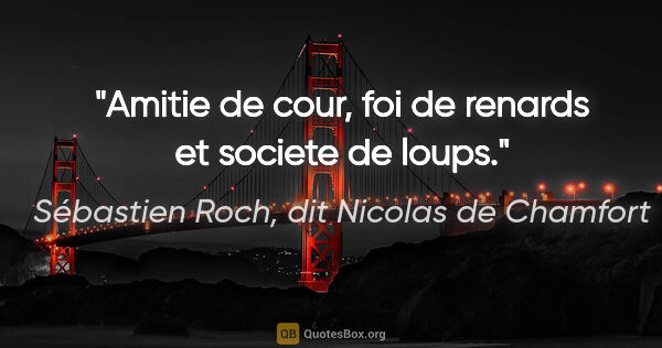 Sébastien Roch, dit Nicolas de Chamfort citation: "Amitie de cour, foi de renards et societe de loups."