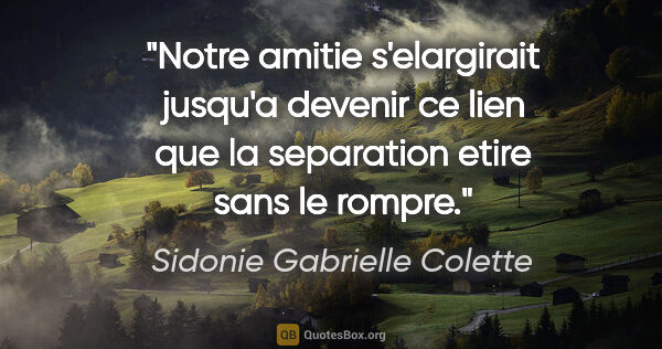 Sidonie Gabrielle Colette citation: "Notre amitie s'elargirait jusqu'a devenir ce lien que la..."