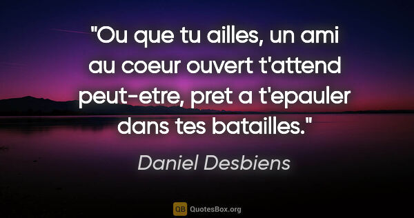 Daniel Desbiens citation: "Ou que tu ailles, un ami au coeur ouvert t'attend peut-etre,..."