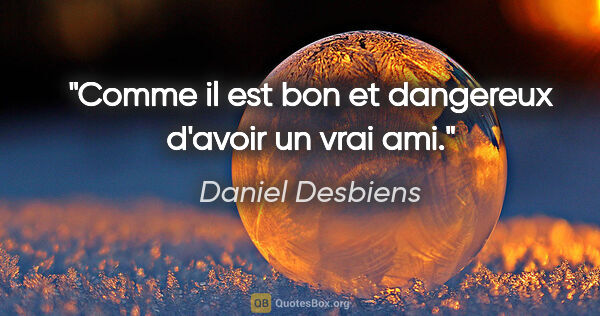 Daniel Desbiens citation: "Comme il est bon et dangereux d'avoir un vrai ami."