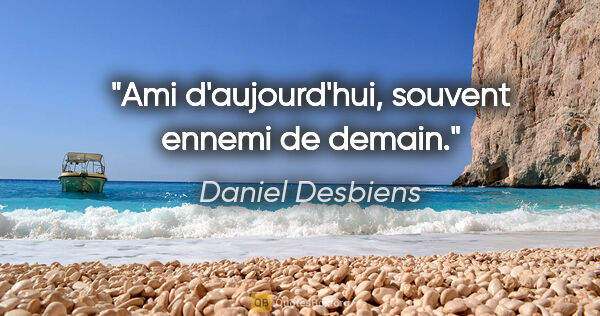 Daniel Desbiens citation: "Ami d'aujourd'hui, souvent ennemi de demain."
