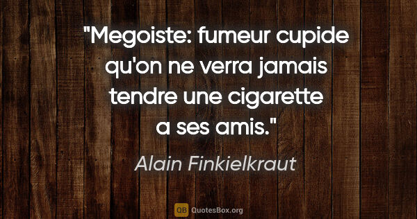 Alain Finkielkraut citation: "Megoiste: fumeur cupide qu'on ne verra jamais tendre une..."