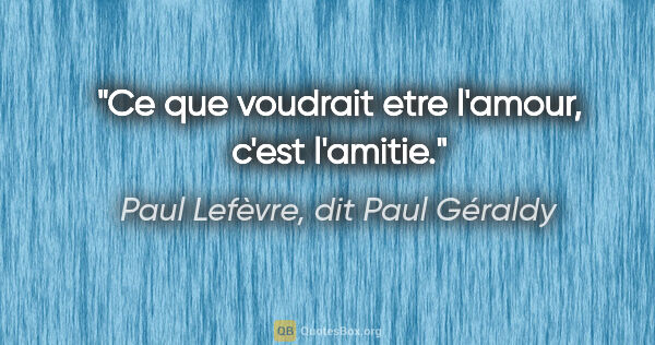 Paul Lefèvre, dit Paul Géraldy citation: "Ce que voudrait etre l'amour, c'est l'amitie."