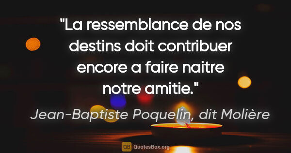 Jean-Baptiste Poquelin, dit Molière citation: "La ressemblance de nos destins doit contribuer encore a faire..."