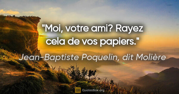 Jean-Baptiste Poquelin, dit Molière citation: "Moi, votre ami? Rayez cela de vos papiers."
