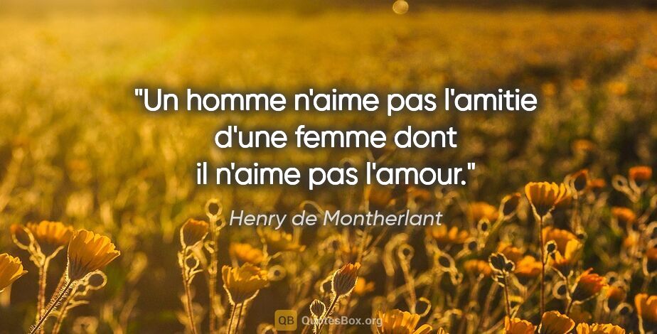 Henry de Montherlant citation: "Un homme n'aime pas l'amitie d'une femme dont il n'aime pas..."