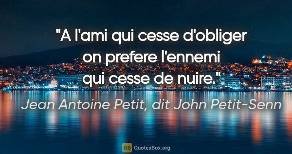 Jean Antoine Petit, dit John Petit-Senn citation: "A l'ami qui cesse d'obliger on prefere l'ennemi qui cesse de..."