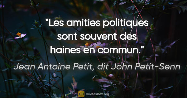 Jean Antoine Petit, dit John Petit-Senn citation: "Les amities politiques sont souvent des haines en commun."