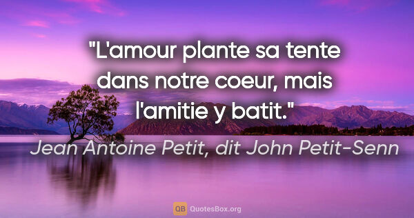 Jean Antoine Petit, dit John Petit-Senn citation: "L'amour plante sa tente dans notre coeur, mais l'amitie y batit."