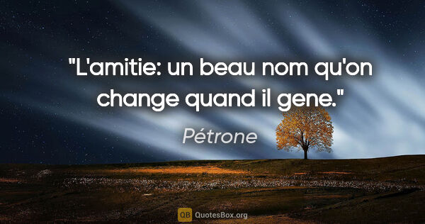 Pétrone citation: "L'amitie: un beau nom qu'on change quand il gene."