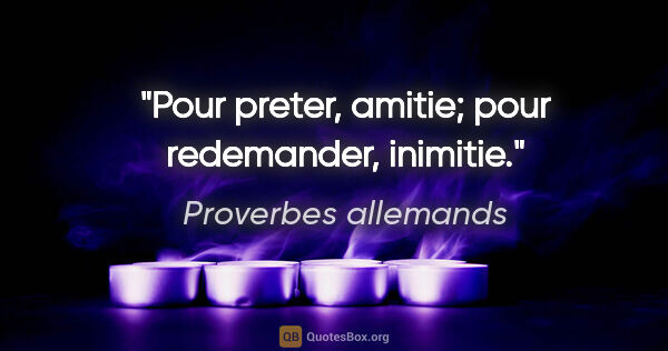 Proverbes allemands citation: "Pour preter, amitie; pour redemander, inimitie."