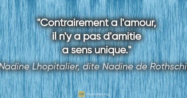 Nadine Lhopitalier, dite Nadine de Rothschild citation: "Contrairement a l'amour, il n'y a pas d'amitie a sens unique."