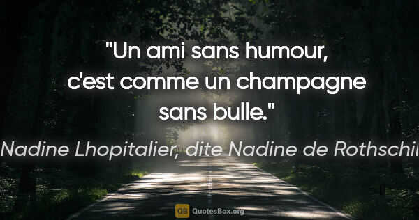 Nadine Lhopitalier, dite Nadine de Rothschild citation: "Un ami sans humour, c'est comme un champagne sans bulle."